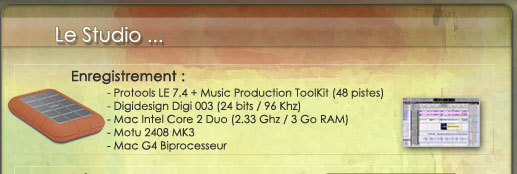 Enregistrement : 	 	- Protools LE 7.4 + Music Production ToolKit (48 pistes) 	- Digidesign Digi 003 (24 bits / 96 Khz) 	- Mac Intel Core 2 Duo (2.33 Ghz / 3 Go RAM) 	- Motu 2408 MK3 	- Mac G4 Biprocesseur